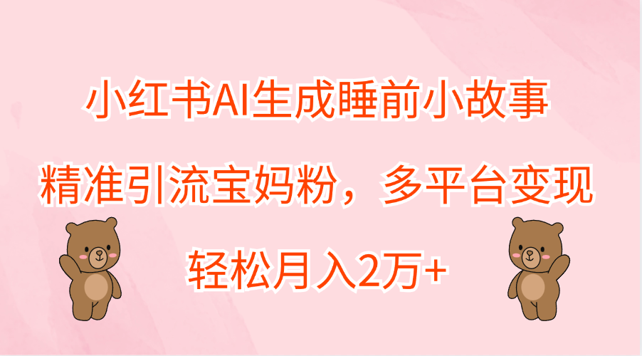 小红书AI生成睡前小故事，精准引流宝妈粉，轻松月入2万+，多平台变现创富副业网-网创项目资源站-副业项目-创业项目-搞钱项目创富副业网