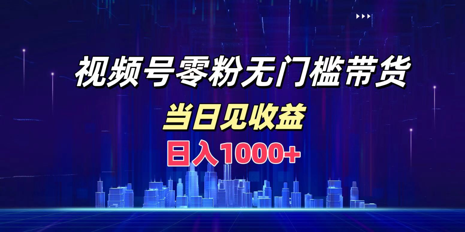 视频号0粉无门槛带货，日入1000+，当天见收益创富副业网-网创项目资源站-副业项目-创业项目-搞钱项目创富副业网