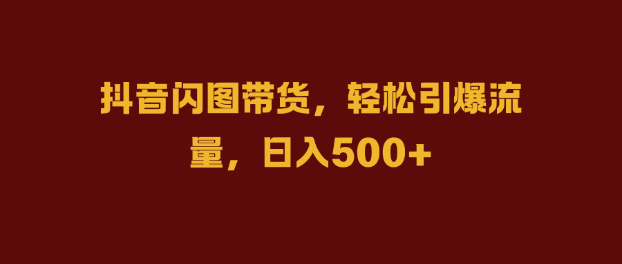 抖音闪图带货，轻松引爆流量，日入500+创富副业网-网创项目资源站-副业项目-创业项目-搞钱项目创富副业网
