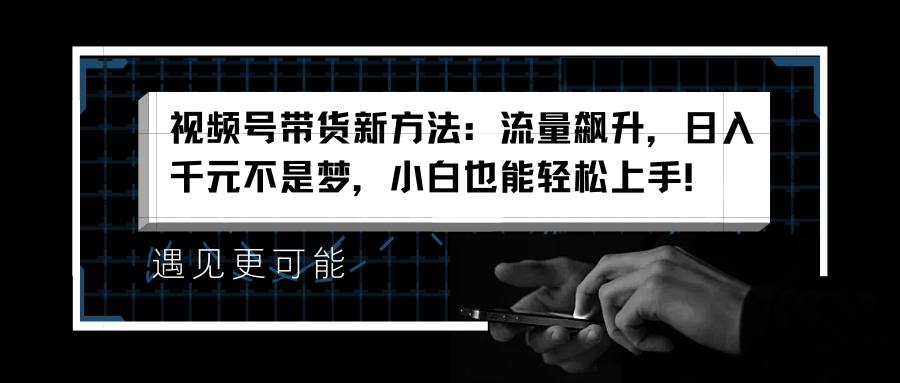 视频号带货新方法：流量飙升，日入千元不是梦，小白也能轻松上手！创富副业网-网创项目资源站-副业项目-创业项目-搞钱项目创富副业网