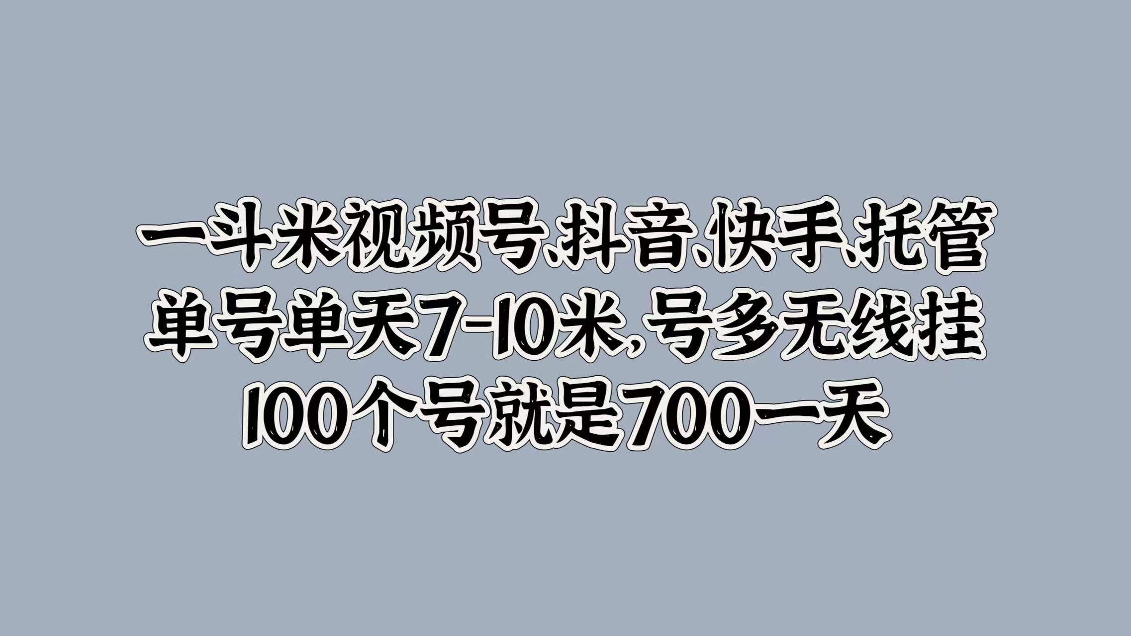 一斗米视频号、抖音、快手、托管，单号单天7-10米，号多无线挂，100个号就是700一天创富副业网-网创项目资源站-副业项目-创业项目-搞钱项目创富副业网