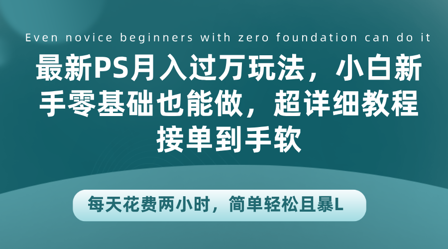最新PS月入过万玩法，小白新手零基础也能做，超详细教程接单到手软，每天花费两小时，简单轻松且暴L创富副业网-网创项目资源站-副业项目-创业项目-搞钱项目创富副业网