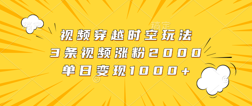 视频穿越时空玩法，3条视频涨粉2000，单日变现1000+创富副业网-网创项目资源站-副业项目-创业项目-搞钱项目创富副业网