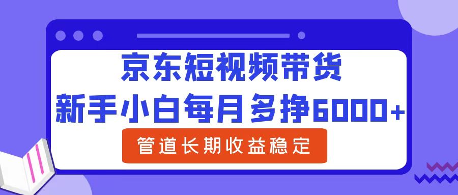 新手小白每月多挣6000+京东短视频带货，可管道长期稳定收益创富副业网-网创项目资源站-副业项目-创业项目-搞钱项目创富副业网
