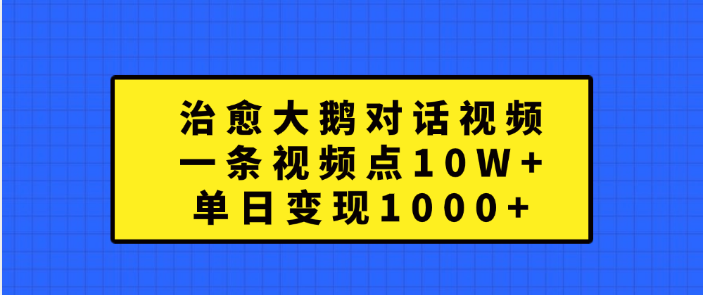 治愈大鹅对话一条视频点赞 10W+，单日变现1000+创富副业网-网创项目资源站-副业项目-创业项目-搞钱项目创富副业网