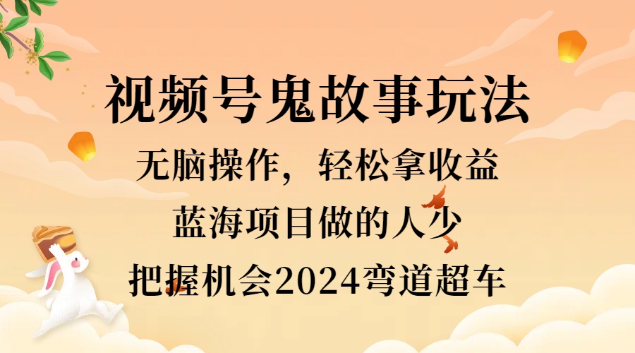 视频号冷门玩法，无脑操作，小白轻松上手拿收益，鬼故事流量爆火，轻松三位数，2024实现弯道超车创富副业网-网创项目资源站-副业项目-创业项目-搞钱项目创富副业网