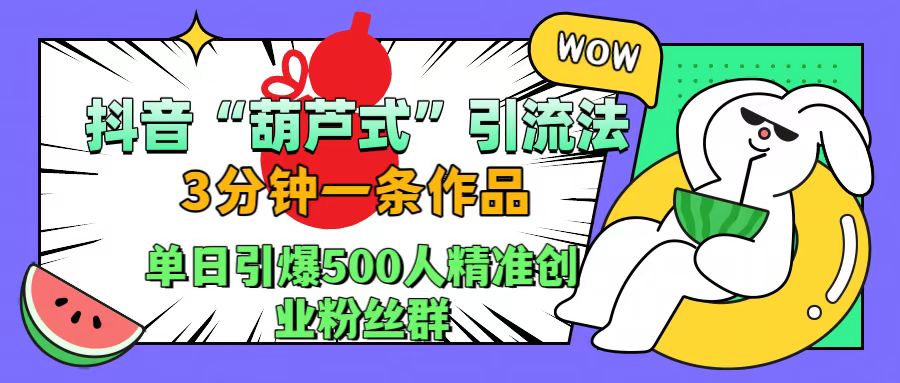 抖音“葫芦式”引流法，三分钟一条作品，单日引爆抖音500人精准创业粉丝群创富副业网-网创项目资源站-副业项目-创业项目-搞钱项目创富副业网