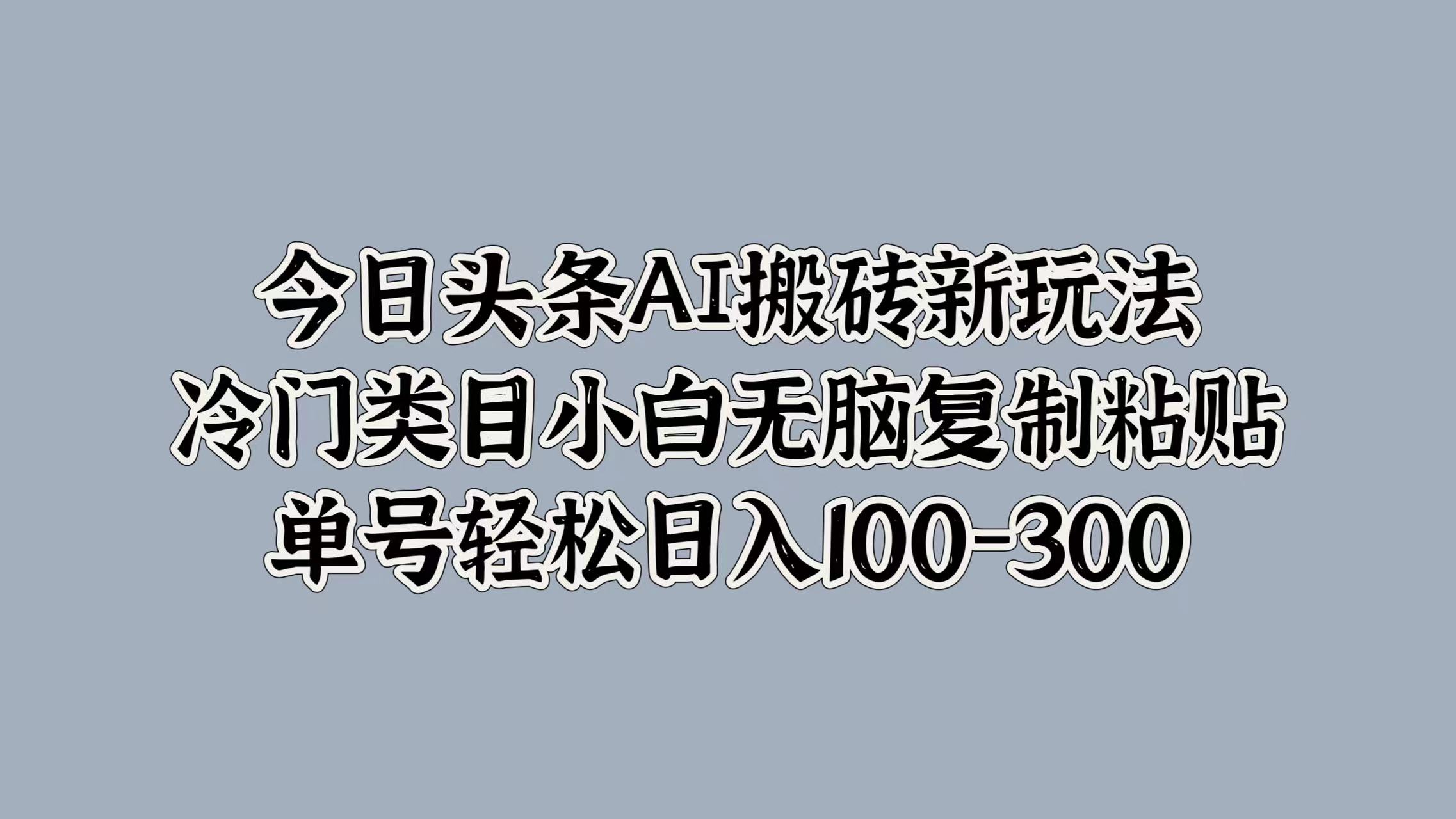 今日头条AI搬砖新玩法，冷门类目小白无脑复制粘贴，单号轻松日入100-300创富副业网-网创项目资源站-副业项目-创业项目-搞钱项目创富副业网
