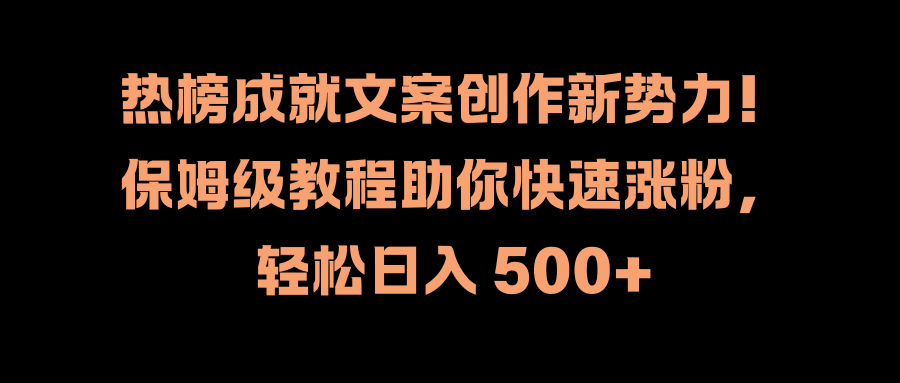 热榜成就文案创作新势力！保姆级教程助你快速涨粉，轻松日入 500+创富副业网-网创项目资源站-副业项目-创业项目-搞钱项目创富副业网