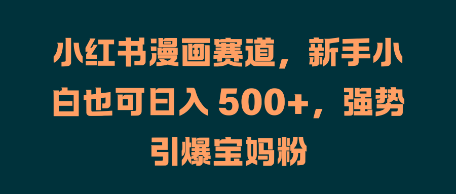 小红书漫画赛道，新手小白也可日入 500+，强势引爆宝妈粉创富副业网-网创项目资源站-副业项目-创业项目-搞钱项目创富副业网