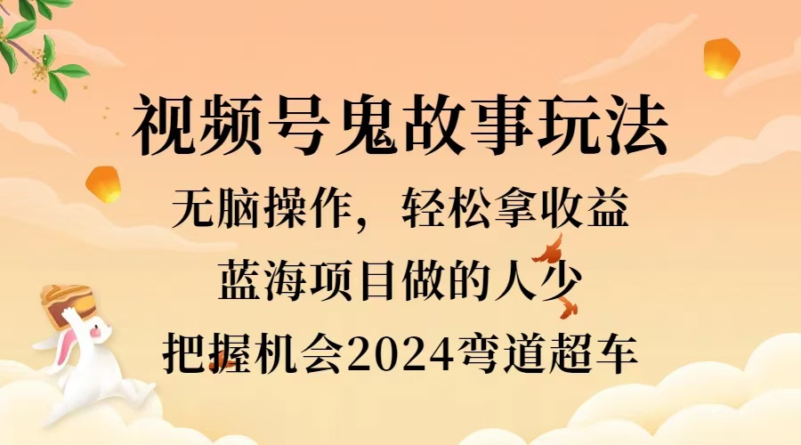 视频号冷门玩法，无脑操作，小白轻松上手拿收益，鬼故事流量爆火，轻松三位数，2024实现弯道超车创富副业网-网创项目资源站-副业项目-创业项目-搞钱项目创富副业网