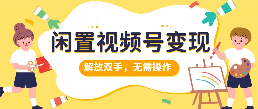 闲置视频号变现，搞钱项目再升级，解放双手，无需操作，最高单日500+创富副业网-网创项目资源站-副业项目-创业项目-搞钱项目创富副业网