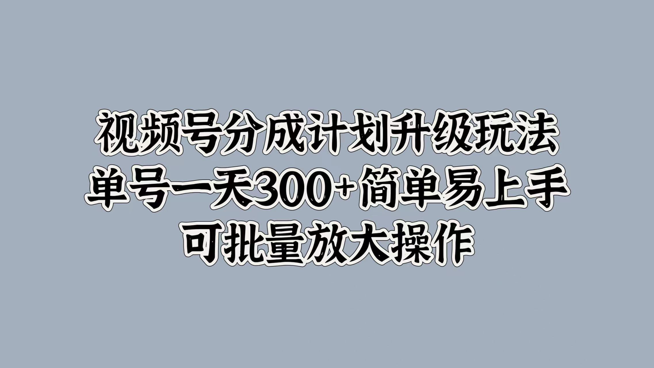视频号分成计划升级玩法，单号一天300+简单易上手，可批量放大操作创富副业网-网创项目资源站-副业项目-创业项目-搞钱项目创富副业网