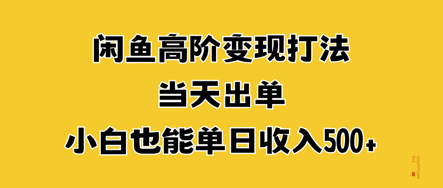 闲鱼高阶变现打法，当天出单，小白也能单日收入500+创富副业网-网创项目资源站-副业项目-创业项目-搞钱项目创富副业网