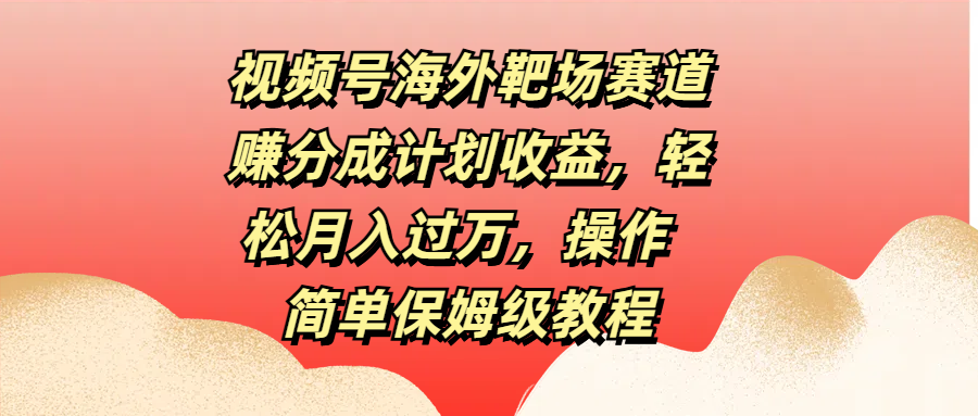 视频号海外靶场赛道赚分成计划收益，轻松月入过万，操作简单保姆级教程创富副业网-网创项目资源站-副业项目-创业项目-搞钱项目创富副业网