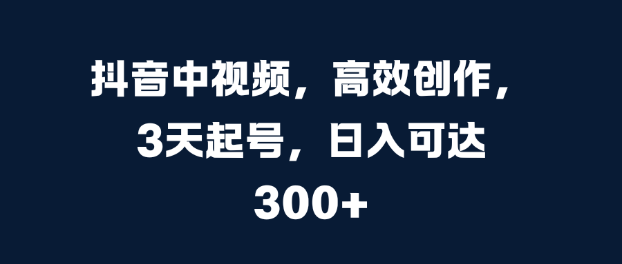 抖音中视频，高效创作，3天起号，日入可达300+创富副业网-网创项目资源站-副业项目-创业项目-搞钱项目创富副业网