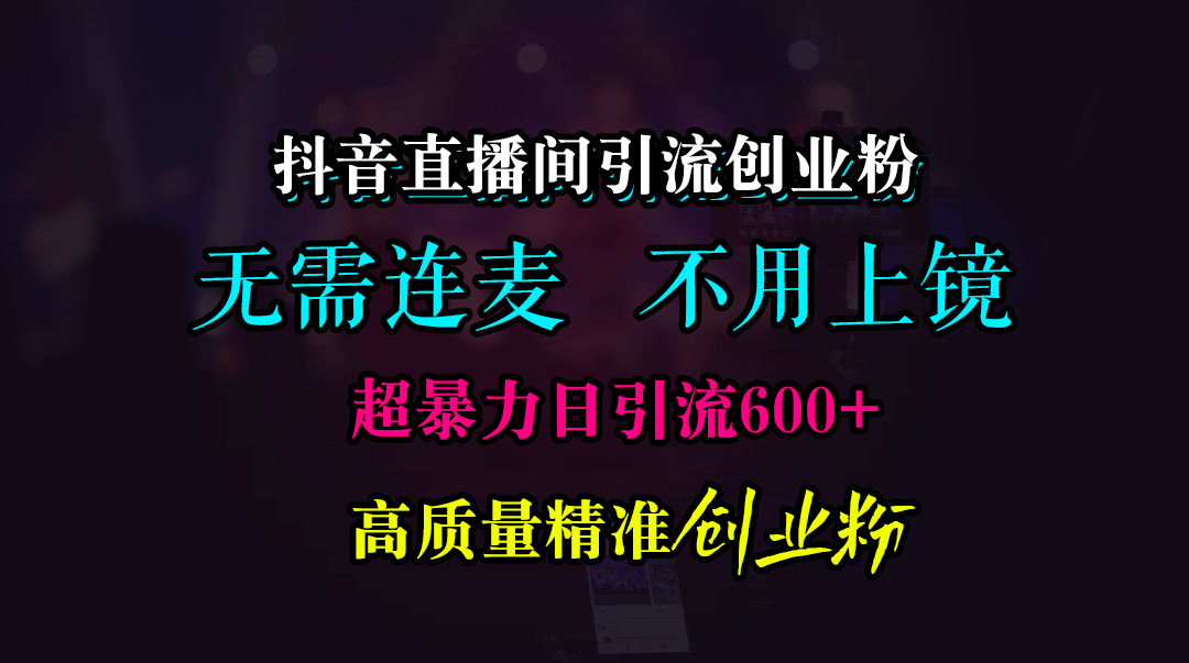 抖音直播间引流创业粉，无需连麦、无需上镜，超暴力日引流600+高质量精准创业粉创富副业网-网创项目资源站-副业项目-创业项目-搞钱项目创富副业网
