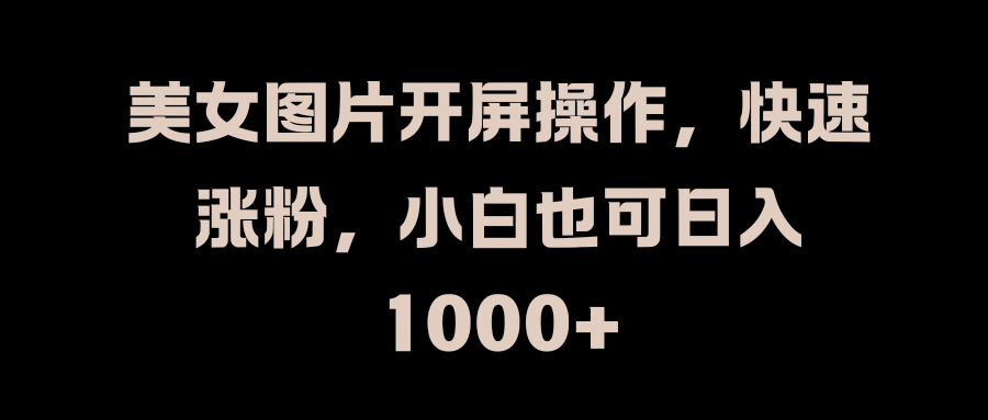 美女图片开屏操作，快速涨粉，小白也可日入1000+创富副业网-网创项目资源站-副业项目-创业项目-搞钱项目创富副业网