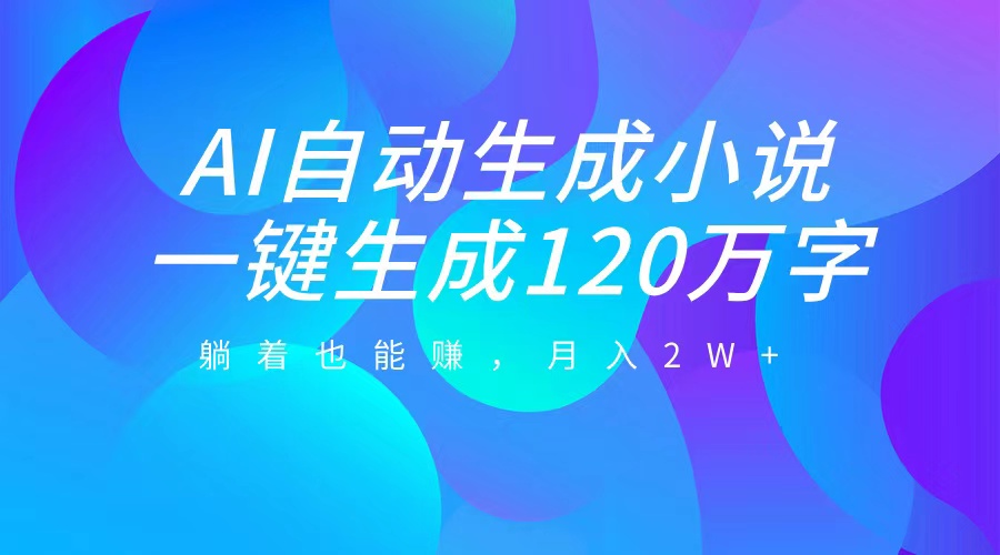 AI自动写小说，一键生成120万字，躺着也能赚，月入2W+创富副业网-网创项目资源站-副业项目-创业项目-搞钱项目创富副业网