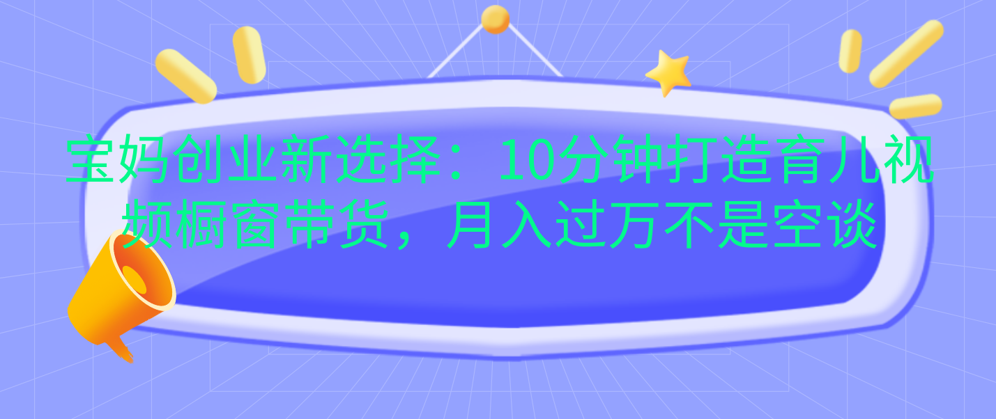 宝妈创业新选择：10分钟打造育儿视频橱窗带货，月入过万不是空谈创富副业网-网创项目资源站-副业项目-创业项目-搞钱项目创富副业网