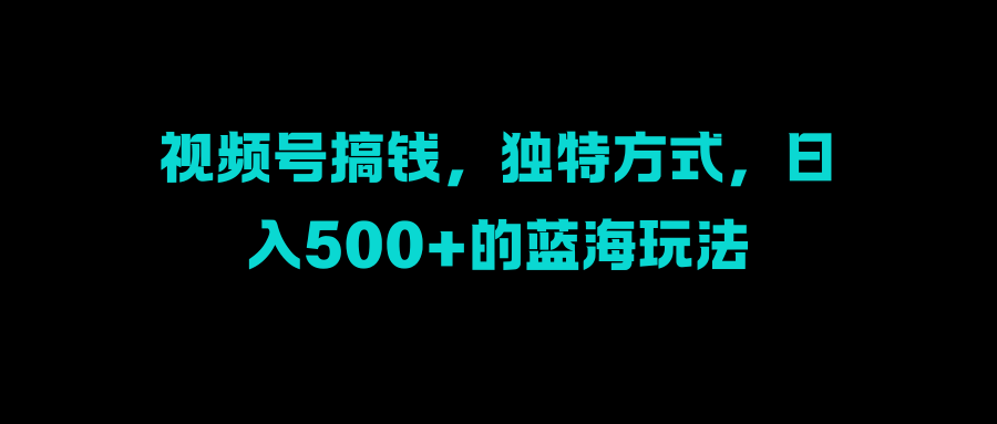 视频号搞钱，独特方式，日入500+的蓝海玩法创富副业网-网创项目资源站-副业项目-创业项目-搞钱项目创富副业网