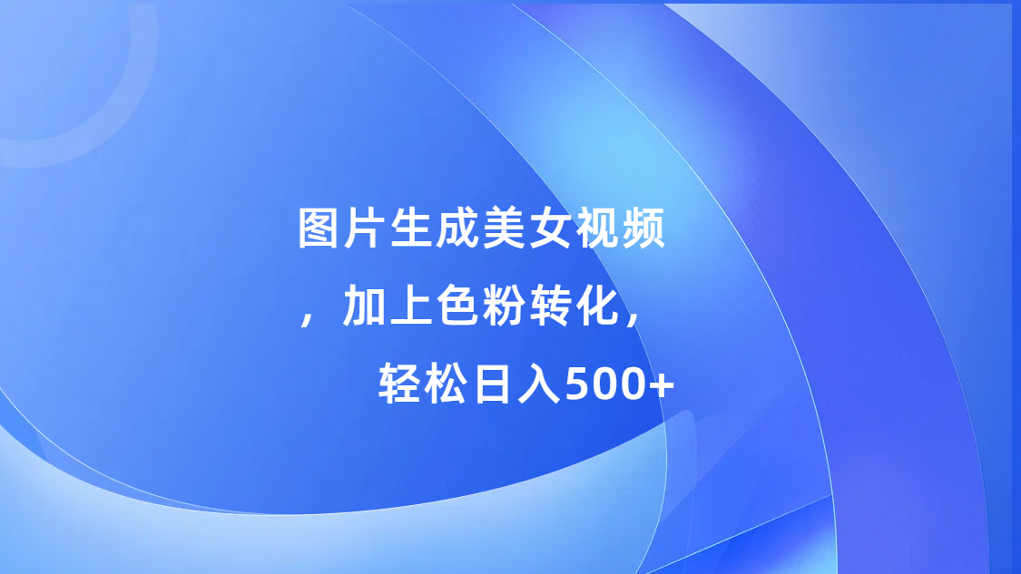 图片生成美女视频，加上s粉转化，轻松日入500+创富副业网-网创项目资源站-副业项目-创业项目-搞钱项目创富副业网