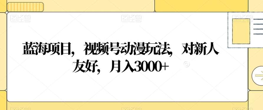 视频号动漫玩法，对新人友好，月入3000+，蓝海项目创富副业网-网创项目资源站-副业项目-创业项目-搞钱项目创富副业网