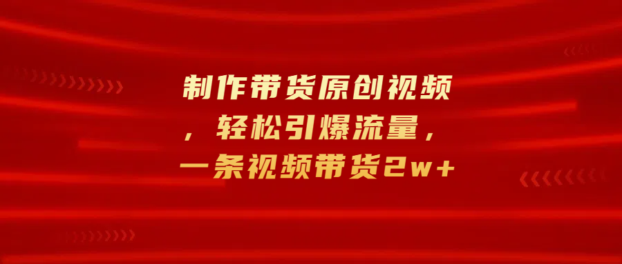 制作带货原创视频，轻松引爆流量，一条视频带货2w+创富副业网-网创项目资源站-副业项目-创业项目-搞钱项目创富副业网