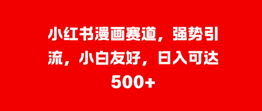 小红书漫画赛道，强势引流，小白友好，日入可达500+创富副业网-网创项目资源站-副业项目-创业项目-搞钱项目创富副业网