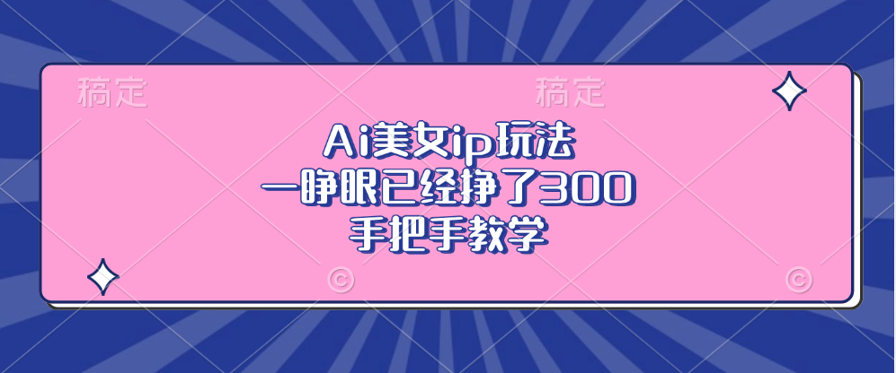 Ai美女ip玩法，一睁眼已经挣了300，手把手教学！创富副业网-网创项目资源站-副业项目-创业项目-搞钱项目创富副业网
