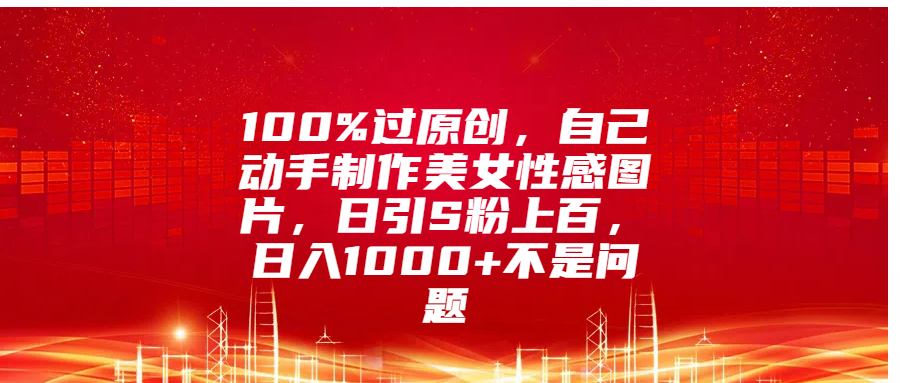 100%过原创，自己动手制作美女性感图片，日引S粉上百，日入1000+不是问题创富副业网-网创项目资源站-副业项目-创业项目-搞钱项目创富副业网
