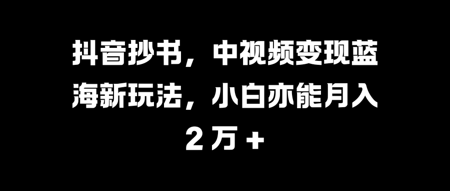 抖音抄书，中视频变现蓝海新玩法，小白亦能月入 2 万 +创富副业网-网创项目资源站-副业项目-创业项目-搞钱项目创富副业网