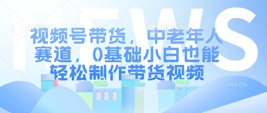 视频号带货，中老年人赛道，0基础小白也能轻松制作带货视频创富副业网-网创项目资源站-副业项目-创业项目-搞钱项目创富副业网