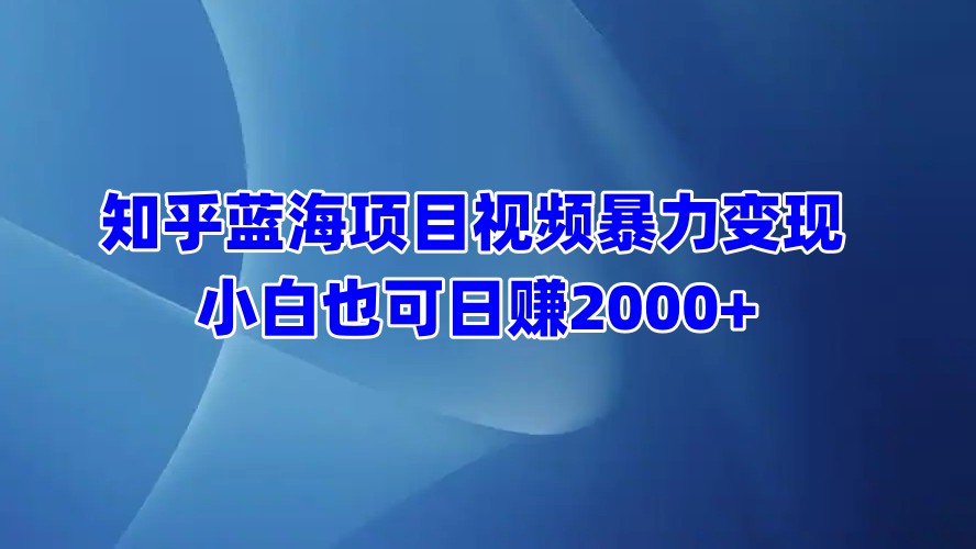 知乎蓝海项目视频暴力变现  小白也可日赚2000+创富副业网-网创项目资源站-副业项目-创业项目-搞钱项目创富副业网