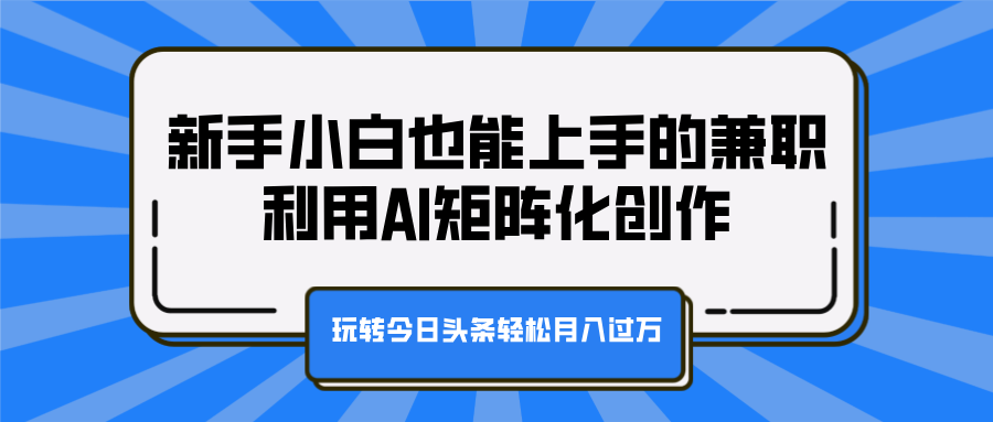 新手小白也能上手的兼职，利用AI矩阵化创作，玩转今日头条轻松月入过万创富副业网-网创项目资源站-副业项目-创业项目-搞钱项目创富副业网
