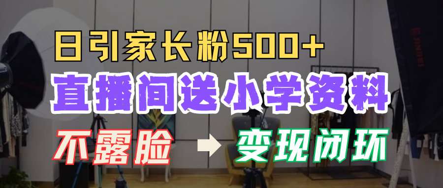 直播间送小学资料，每天引流家长粉500+，变现闭环模式！创富副业网-网创项目资源站-副业项目-创业项目-搞钱项目创富副业网