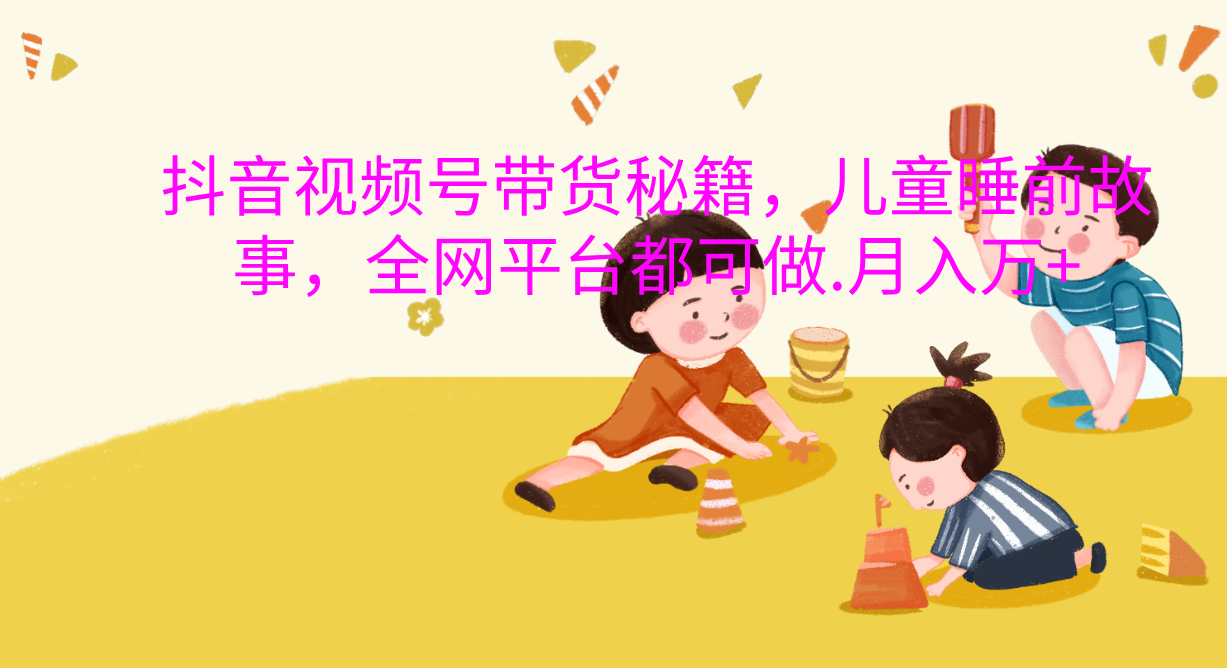 抖音视频号带货新风口：儿童睡前故事，轻松月入过万！创富副业网-网创项目资源站-副业项目-创业项目-搞钱项目创富副业网