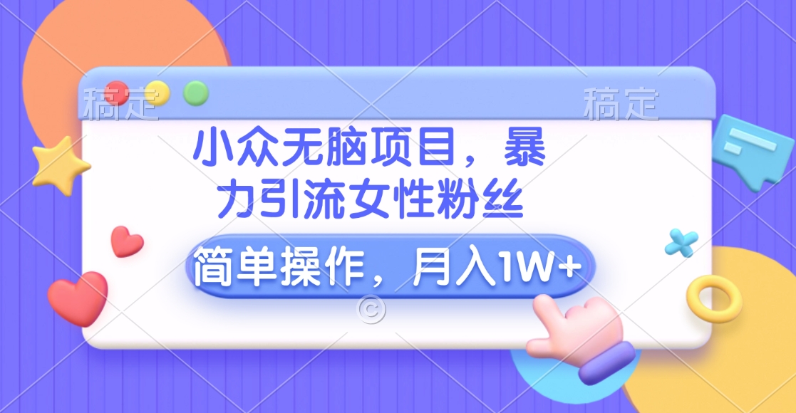小众无脑项目，暴力引流女性粉丝，简单操作，月入10000+元创富副业网-网创项目资源站-副业项目-创业项目-搞钱项目创富副业网
