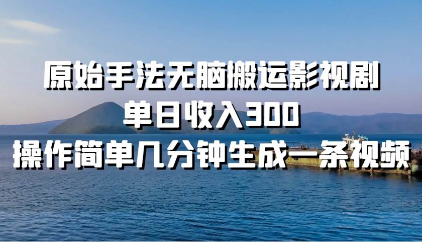原始手法无脑搬运影视剧，单日收入300！创富副业网-网创项目资源站-副业项目-创业项目-搞钱项目创富副业网