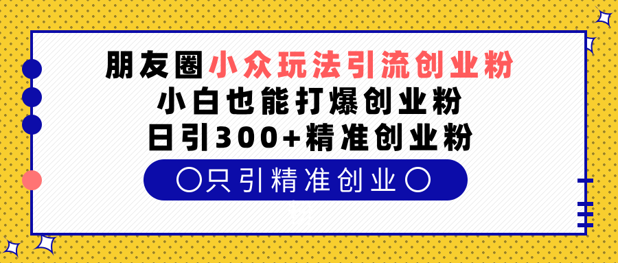 朋友圈小众玩法引流创业粉，小白也能打爆创业粉，日引300+精准创业粉创富副业网-网创项目资源站-副业项目-创业项目-搞钱项目创富副业网