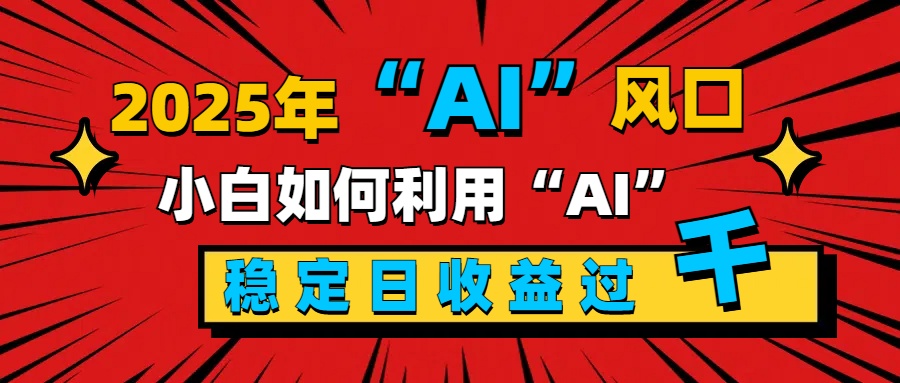 2025“ AI ”风口，新手小白如何利用ai，每日收益稳定过千创富副业网-网创项目资源站-副业项目-创业项目-搞钱项目创富副业网