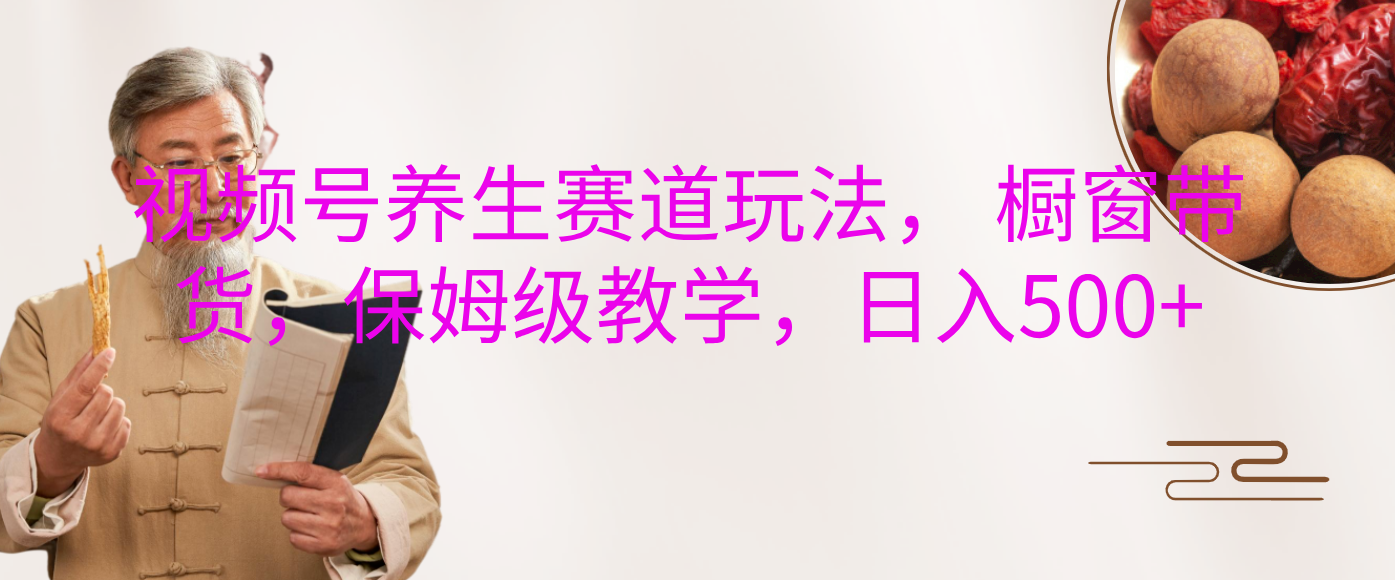 视频号养生赛道玩法， 橱窗带货，保姆级教学，日入500+创富副业网-网创项目资源站-副业项目-创业项目-搞钱项目创富副业网