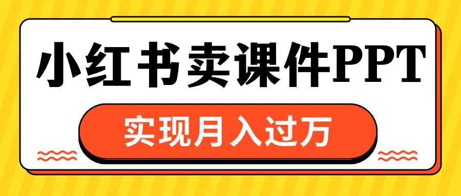 小红书卖课件ppt，实现月入过万创富副业网-网创项目资源站-副业项目-创业项目-搞钱项目创富副业网