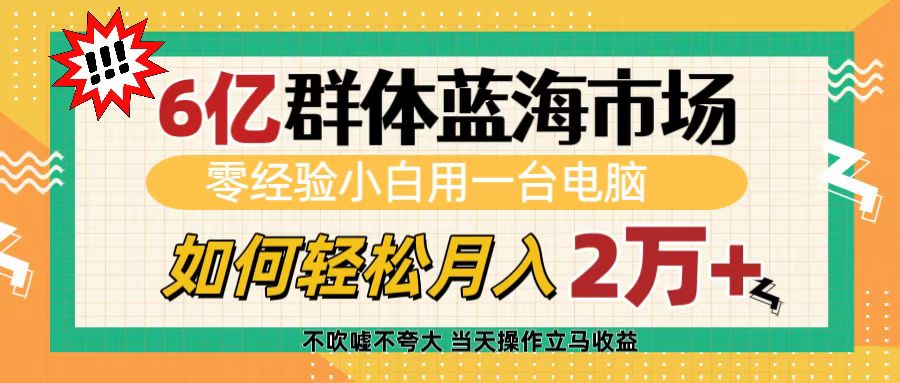 6亿群体蓝海市场，零经验小白用一台电脑，如何轻松月入2万+创富副业网-网创项目资源站-副业项目-创业项目-搞钱项目创富副业网