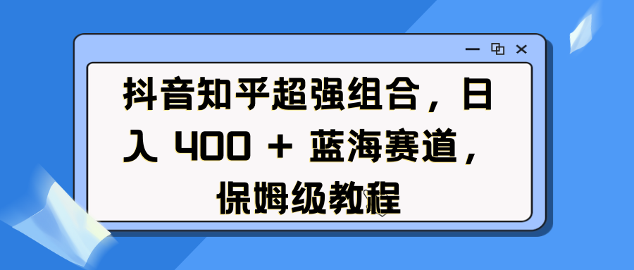 抖音知乎超强组合，日入 400 + 蓝海赛道，保姆级教程创富副业网-网创项目资源站-副业项目-创业项目-搞钱项目创富副业网