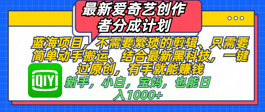 最新爱奇艺创作者分成计划，蓝海项目，不需要繁琐的剪辑、 只需要简单动手搬运、结合最新黑科技，一键过原创，有手就能赚钱，新手，小白，宝妈，也能日入1000+  手机也可操作创富副业网-网创项目资源站-副业项目-创业项目-搞钱项目创富副业网