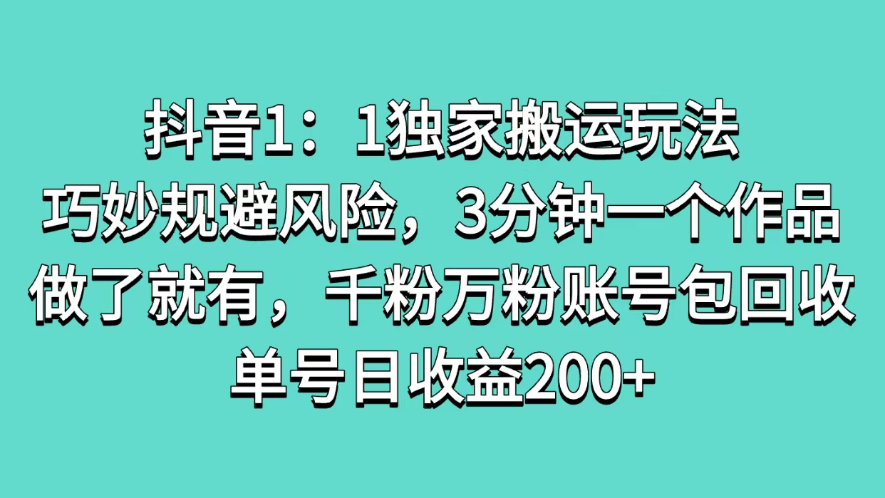 抖音1：1独家搬运玩法，巧妙规避风险，3分钟一个作品，做了就有，千粉万粉账号包回收，单号日收益200+创富副业网-网创项目资源站-副业项目-创业项目-搞钱项目创富副业网