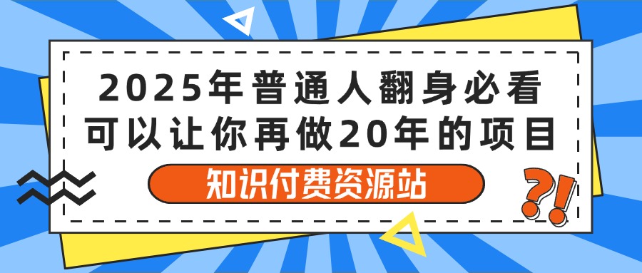 2025年普通人翻身必看，可以让你再做20年的项目 知识付费资源站创富副业网-网创项目资源站-副业项目-创业项目-搞钱项目创富副业网