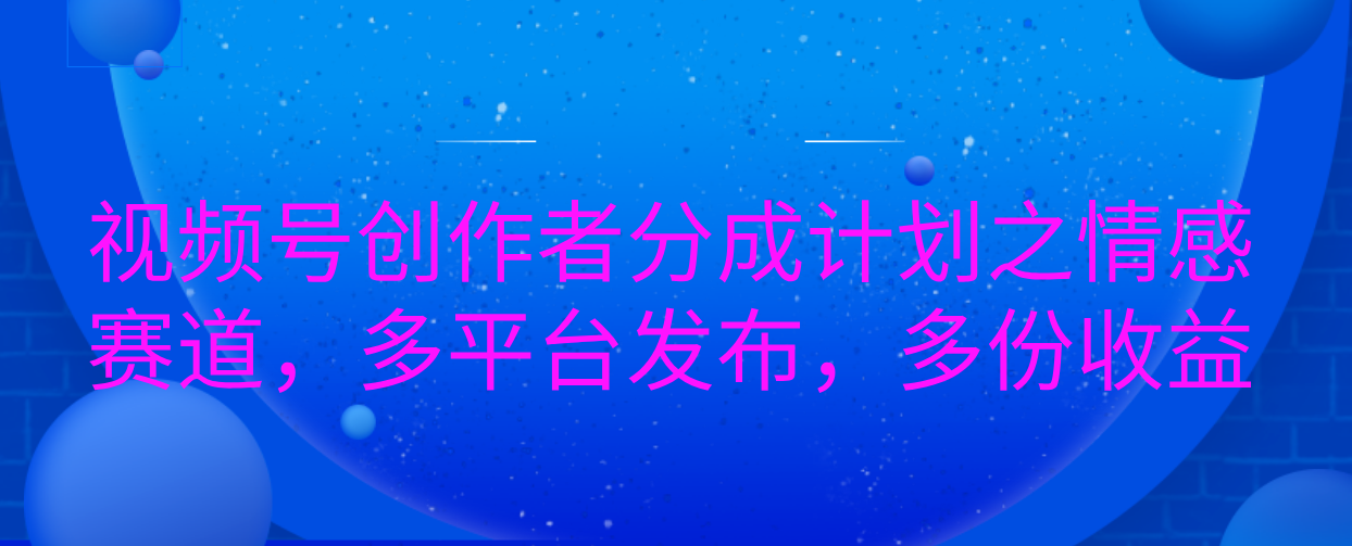 视频号创作者分成计划之情感赛道，多平台发布，多份收益创富副业网-网创项目资源站-副业项目-创业项目-搞钱项目创富副业网