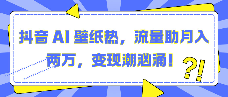 抖音 AI 壁纸热，流量助月入两万，变现潮汹涌！创富副业网-网创项目资源站-副业项目-创业项目-搞钱项目创富副业网